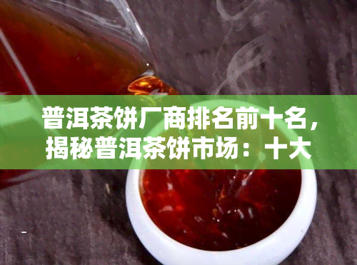 普洱茶饼厂商排名前十名，揭秘普洱茶饼市场：十大厂商排行榜一览