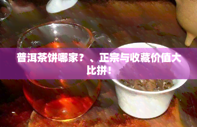 普洱茶饼哪家？、正宗与收藏价值大比拼！