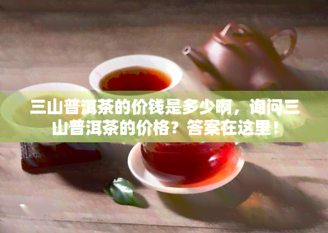 三山普洱茶的价钱是多少啊，询问三山普洱茶的价格？答案在这里！