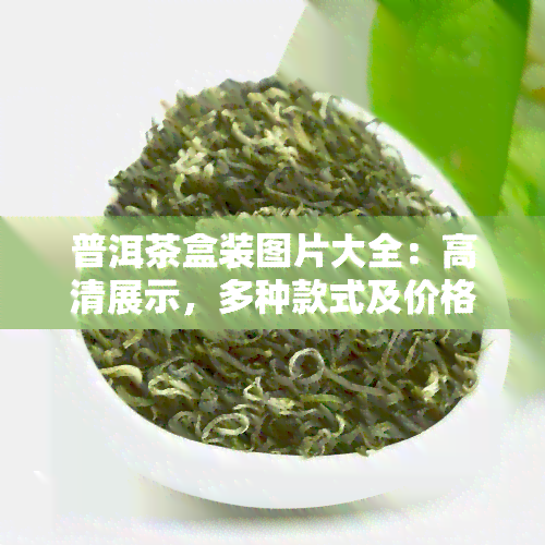 普洱茶盒装图片大全：高清展示，多种款式及价格，满足您的选择需求