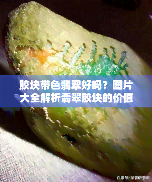 胶块带色翡翠好吗？图片大全解析翡翠胶块的价值与特点