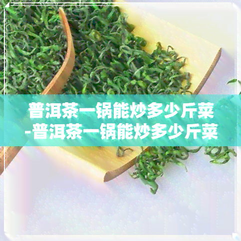 普洱茶一锅能炒多少斤菜-普洱茶一锅能炒多少斤菜啊