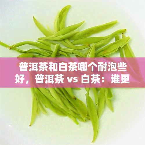 普洱茶和白茶哪个耐泡些好，普洱茶 vs 白茶：谁更耐泡？