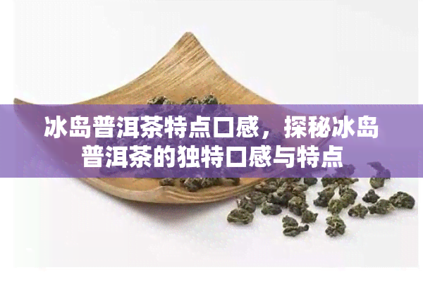 冰岛普洱茶特点口感，探秘冰岛普洱茶的独特口感与特点