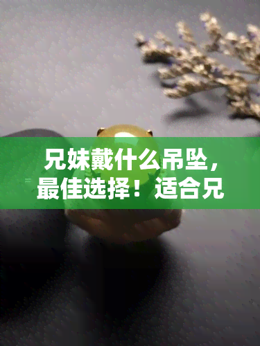 兄妹戴什么吊坠，更佳选择！适合兄妹的吊坠推荐