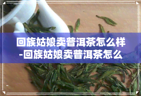  *** 姑娘卖普洱茶怎么样- *** 姑娘卖普洱茶怎么样啊