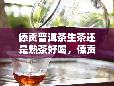 傣贡普洱茶生茶还是熟茶好喝，傣贡普洱茶：生茶与熟茶的口感比较，哪一种更好喝？