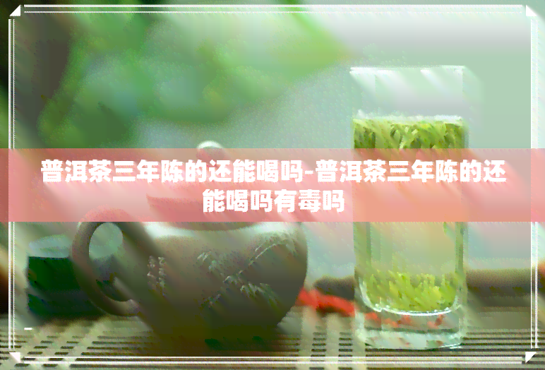 普洱茶三年陈的还能喝吗-普洱茶三年陈的还能喝吗有吗