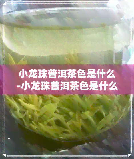 小龙珠普洱茶色是什么-小龙珠普洱茶色是什么味道