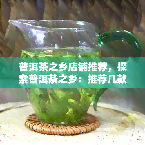 普洱茶之乡店铺推荐，探索普洱茶之乡：推荐几款优质店铺