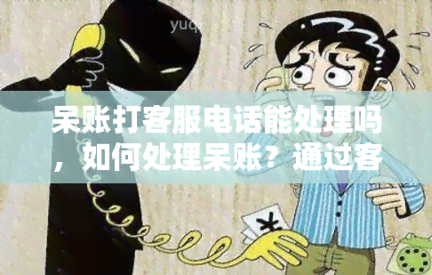 呆账打客服电话能处理吗，如何处理呆账？通过客服电话解决可能的方案