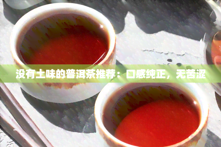 没有土味的普洱茶推荐：口感纯正，无苦涩