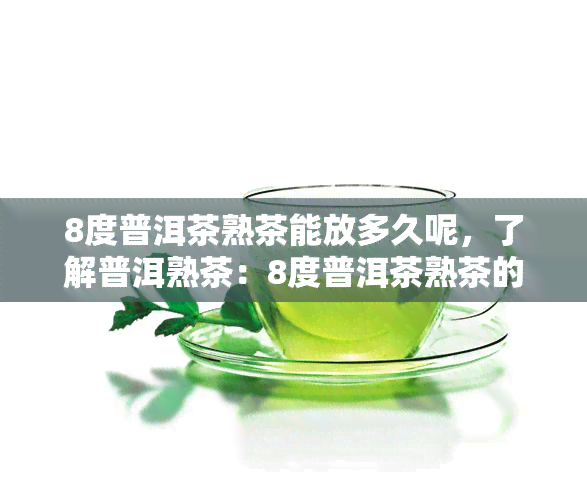 8度普洱茶熟茶能放多久呢，了解普洱熟茶：8度普洱茶熟茶的保存期限