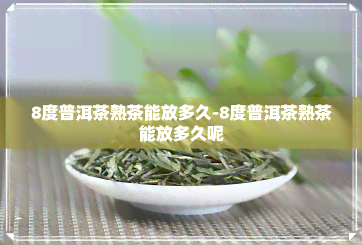 8度普洱茶熟茶能放多久-8度普洱茶熟茶能放多久呢