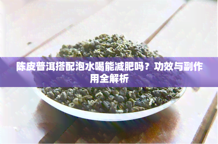 陈皮普洱搭配泡水喝能减肥吗？功效与副作用全解析