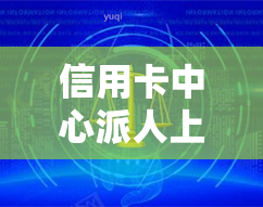 信用卡中心派人上门是真的吗，真相揭示：信用卡中心真的会派人上门吗？