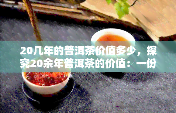 20几年的普洱茶价值多少，探究20余年普洱茶的价值：一份深度分析报告