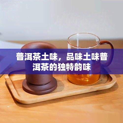 普洱茶土味，品味土味普洱茶的独特韵味