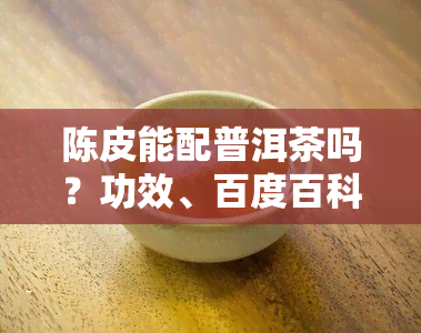 陈皮能配普洱茶吗？功效、百度百科、泡法全解析！