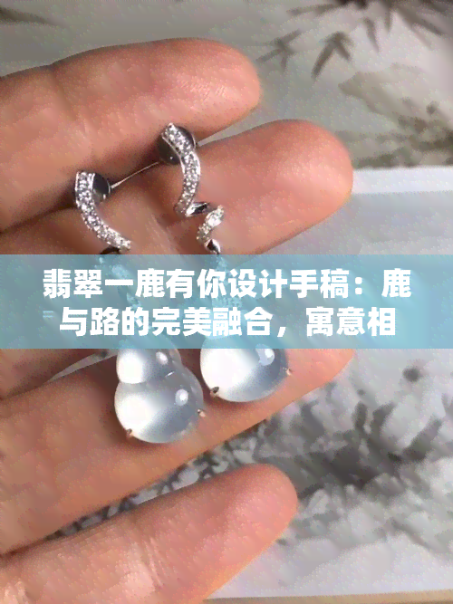 翡翠一鹿有你设计手稿：鹿与路的完美融合，寓意相伴一生，图片展示精美细腻的雕刻工艺。