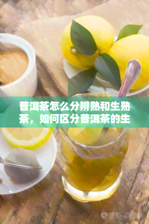 普洱茶怎么分辨熟和生熟茶，如何区分普洱茶的生熟？从口感、色、叶底三个方面教你分辨