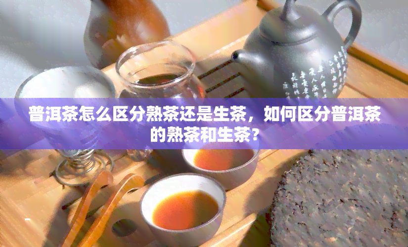 普洱茶怎么区分熟茶还是生茶，如何区分普洱茶的熟茶和生茶？