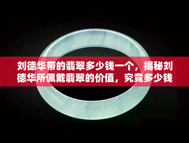 刘德华带的翡翠多少钱一个，揭秘刘德华所佩戴翡翠的价值，究竟多少钱一个？