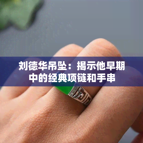 刘德华吊坠：揭示他早期中的经典项链和手串