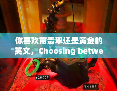 你喜欢带翡翠还是黄金的英文，Choosing between Emerald and Gold: Your preferred choice?