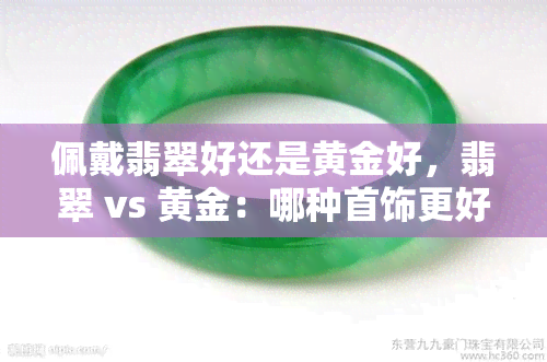 佩戴翡翠好还是黄金好，翡翠 vs 黄金：哪种首饰更好？