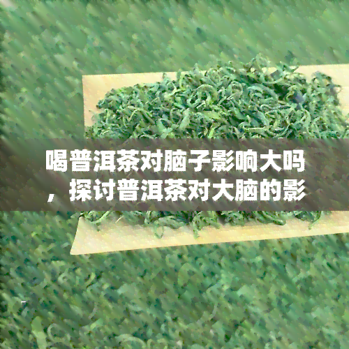 喝普洱茶对脑子影响大吗，探讨普洱茶对大脑的影响：真相大揭秘