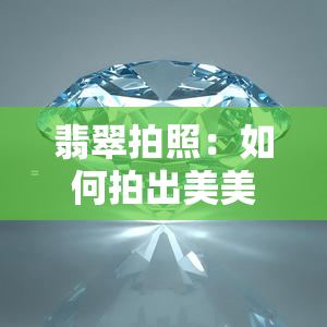 翡翠拍照：如何拍出美美的照片？实战技巧与鉴定软件分享