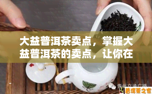 大益普洱茶卖点，掌握大益普洱茶的卖点，让你在茶叶市场脱颖而出！