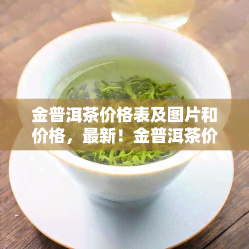 金普洱茶价格表及图片和价格，最新！金普洱茶价格表及图片一览，让您一目了然！