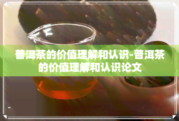 普洱茶的价值理解和认识-普洱茶的价值理解和认识论文