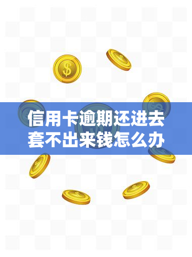 信用卡逾期还进去套不出来钱怎么办，信用卡逾期还款后，如何避免被并顺利取出资金？