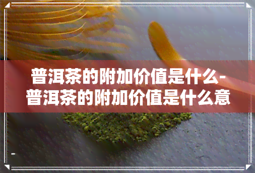 普洱茶的附加价值是什么-普洱茶的附加价值是什么意思