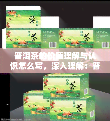 普洱茶的价值理解与认识怎么写，深入理解：普洱茶的价值与认知