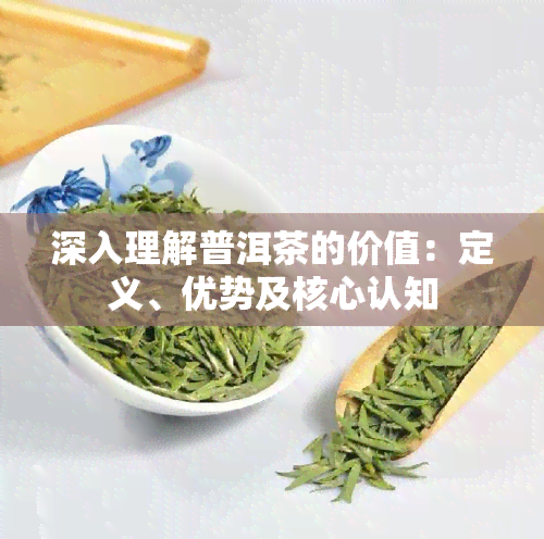 深入理解普洱茶的价值：定义、优势及核心认知