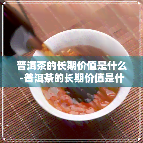 普洱茶的长期价值是什么-普洱茶的长期价值是什么意思