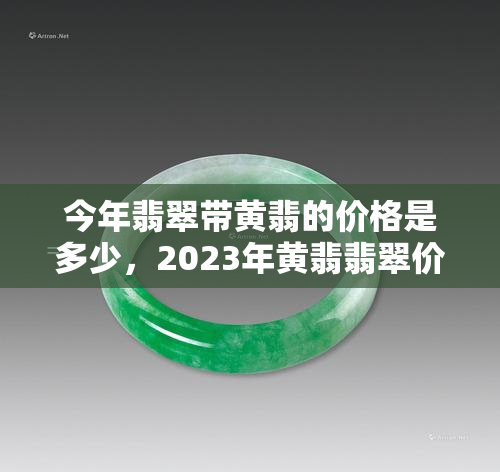 今年翡翠带黄翡的价格是多少，2023年黄翡翡翠价格行情分析