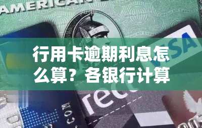 行用卡逾期利息怎么算？各银行计算方式及后果解析