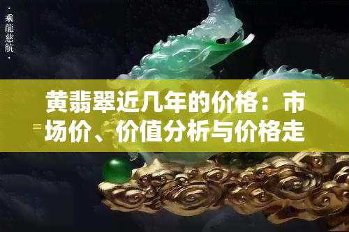 黄翡翠近几年的价格：市场价、价值分析与价格走势全揭秘