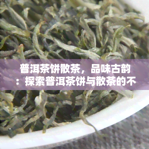 普洱茶饼散茶，品味古韵：探索普洱茶饼与散茶的不同之处