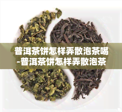 普洱茶饼怎样弄散泡茶喝-普洱茶饼怎样弄散泡茶喝的