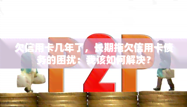 欠信用卡几年了，长期拖欠信用卡债务的困扰：我该如何解决？