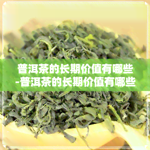 普洱茶的长期价值有哪些-普洱茶的长期价值有哪些呢