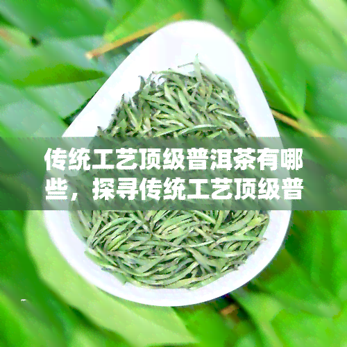 传统工艺顶级普洱茶有哪些，探寻传统工艺顶级普洱茶，品味茶文化的精髓