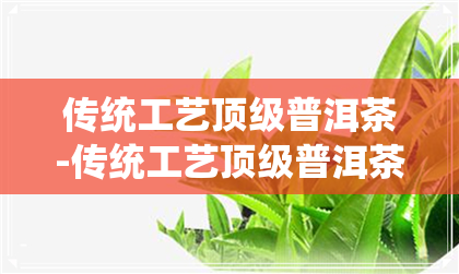 传统工艺顶级普洱茶-传统工艺顶级普洱茶有哪些