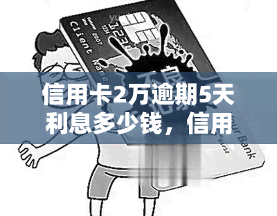 信用卡2万逾期5天利息多少钱，信用卡逾期5天，2万元欠款的利息要多少？